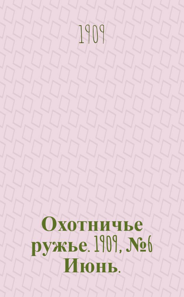 Охотничье ружье. 1909, №6 Июнь. : 1909, №6 Июнь.
