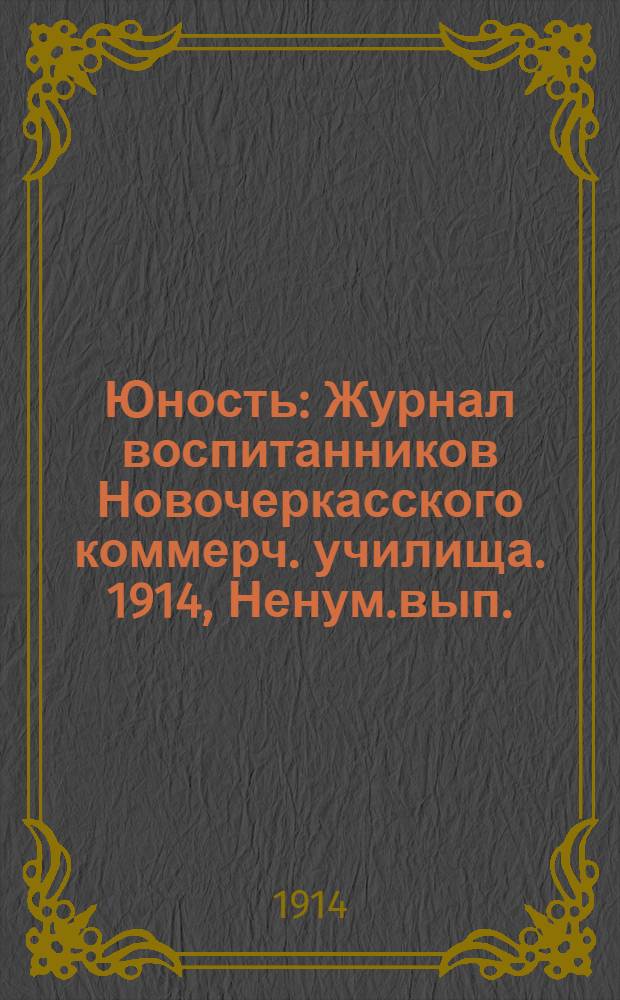 Юность : Журнал воспитанников Новочеркасского коммерч. училища. 1914, Ненум.вып. : 1914, Ненум.вып.