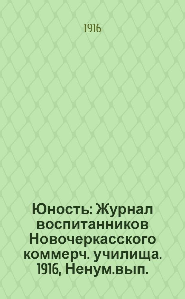 Юность : Журнал воспитанников Новочеркасского коммерч. училища. 1916, Ненум.вып. : 1916, Ненум.вып.