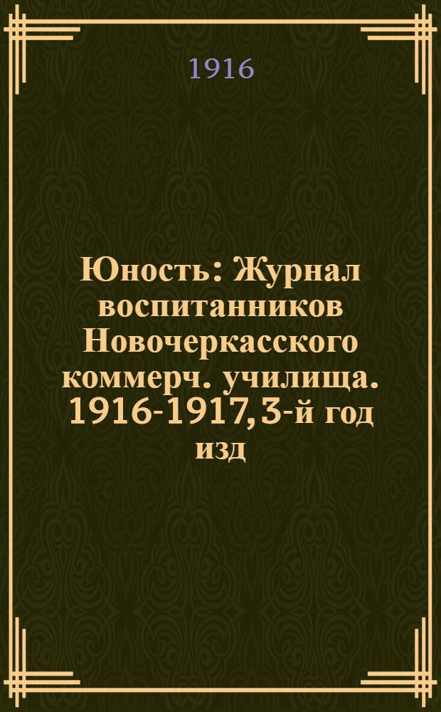 Юность : Журнал воспитанников Новочеркасского коммерч. училища. 1916-1917, 3-й год изд., №1 Декабрь : 1916-1917, 3-й год изд., №1 Декабрь