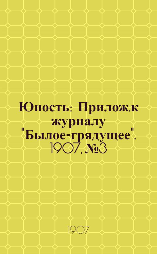 Юность : Прилож.к журналу "Былое-грядущее". 1907, №3 : 1907, №3