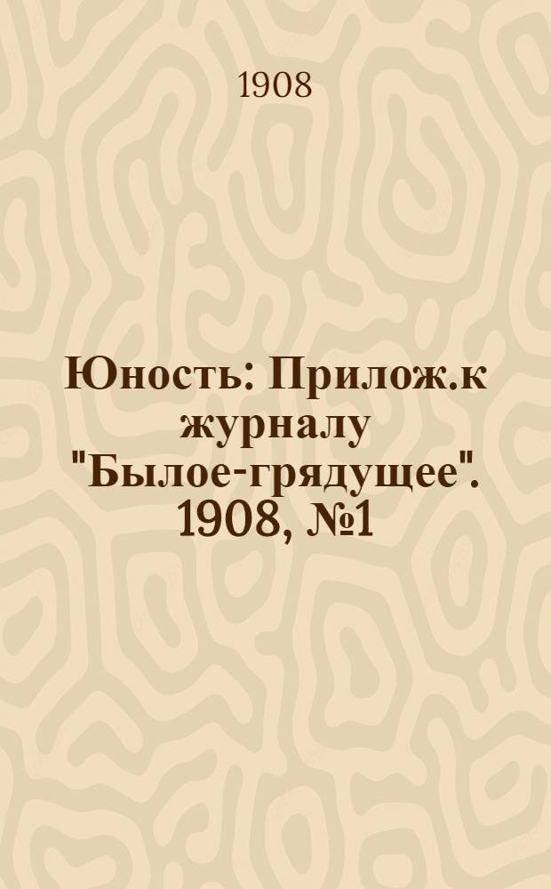 Юность : Прилож.к журналу "Былое-грядущее". 1908, №1 (5) : 1908, №1 (5)