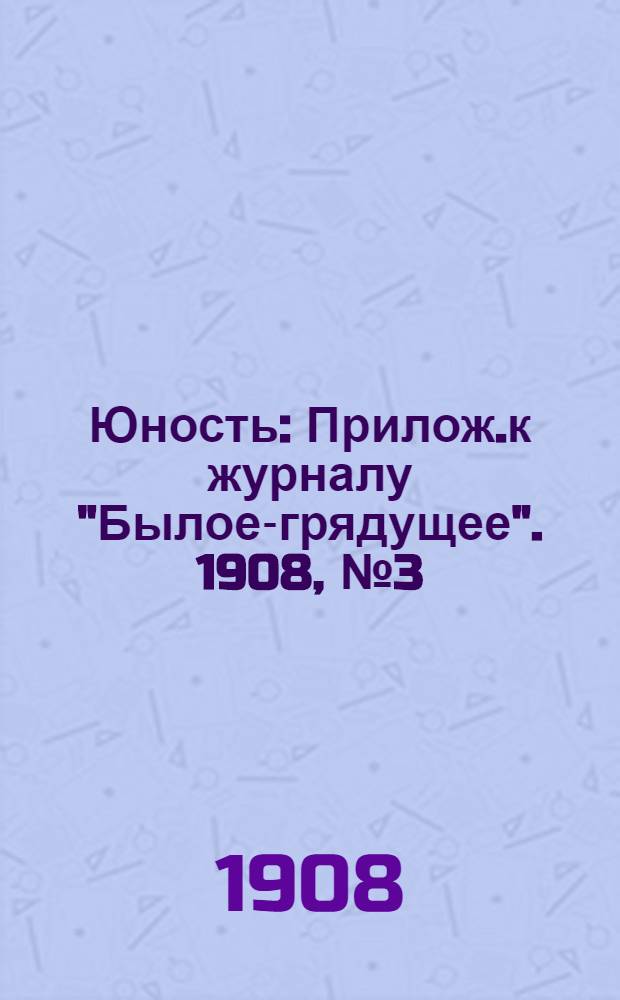 Юность : Прилож.к журналу "Былое-грядущее". 1908, №3 (7) : 1908, №3 (7)