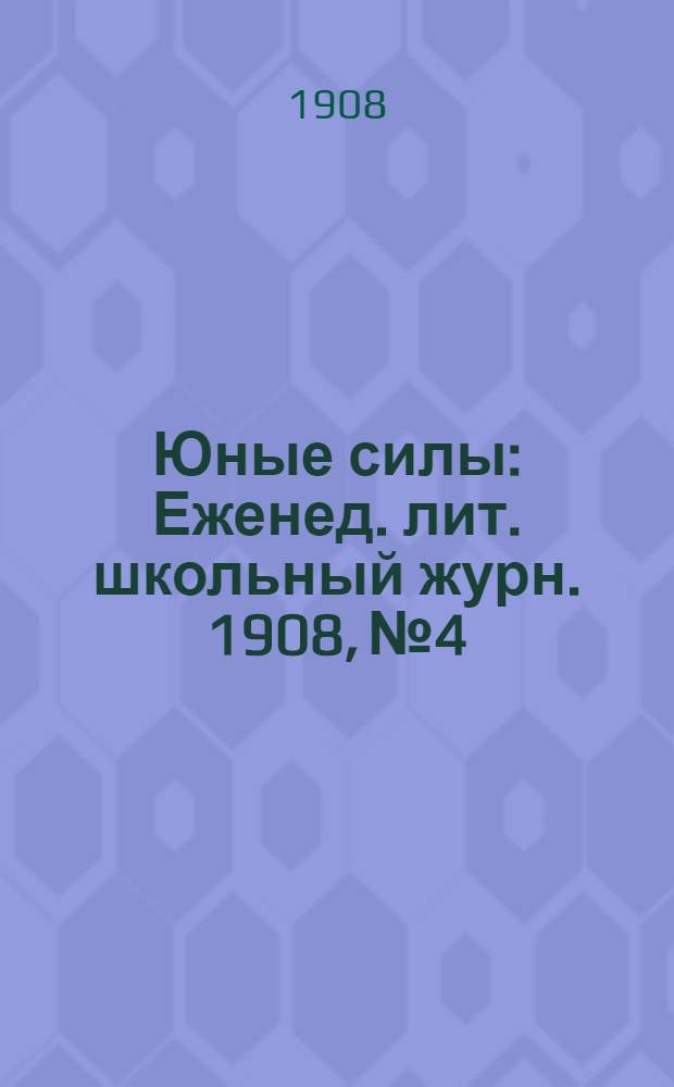 Юные силы : Еженед. лит. школьный журн. 1908, №4 : 1908, №4