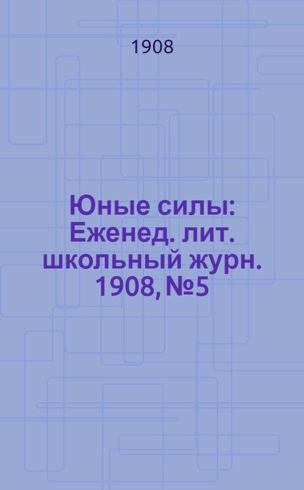 Юные силы : Еженед. лит. школьный журн. 1908, №5 : 1908, №5