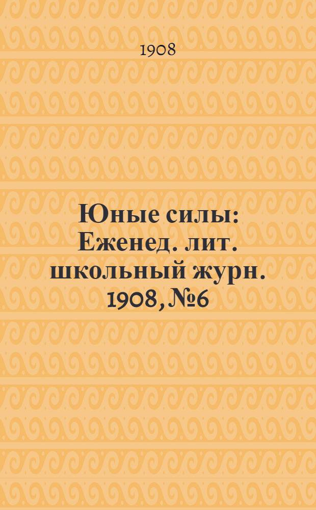 Юные силы : Еженед. лит. школьный журн. 1908, №6 : 1908, №6
