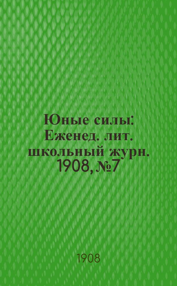 Юные силы : Еженед. лит. школьный журн. 1908, №7 : 1908, №7