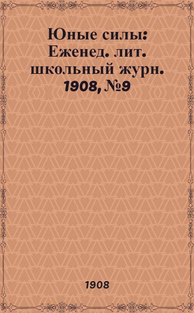 Юные силы : Еженед. лит. школьный журн. 1908, №9 : 1908, №9