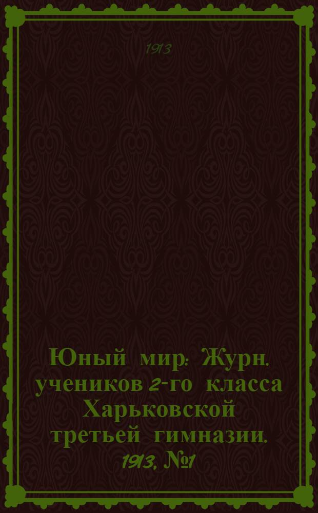 Юный мир : Журн. учеников 2-го класса Харьковской третьей гимназии. 1913, №1 : 1913, №1