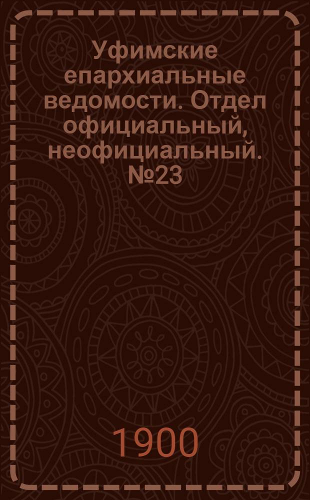Уфимские епархиальные ведомости. Отдел официальный, неофициальный. № 23 (1 декабря 1900 г.)