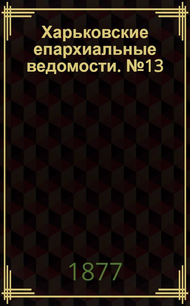 Харьковские епархиальные ведомости. № 13 (1 июля 1877 г.)