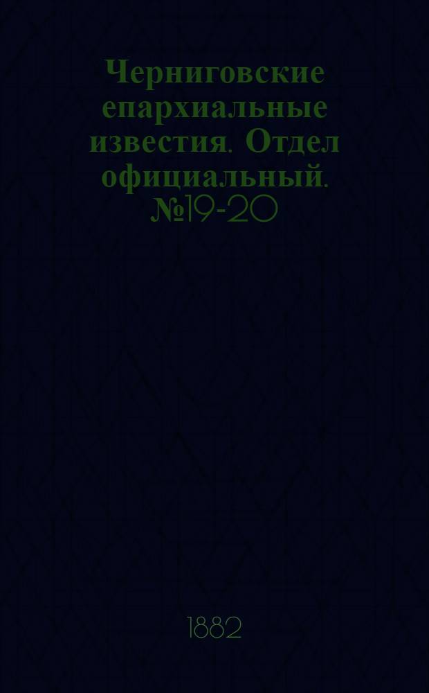 Черниговские епархиальные известия. Отдел официальный. № 19-20 (15 - 22 мая 1882 г.)
