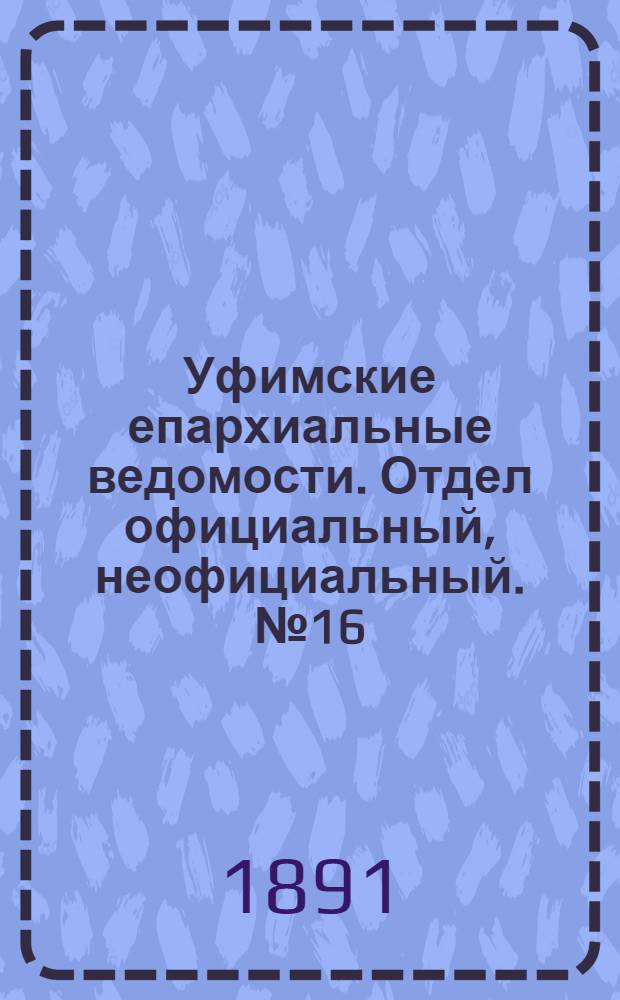 Уфимские епархиальные ведомости. Отдел официальный, неофициальный. № 16 (15 августа 1891 г.)