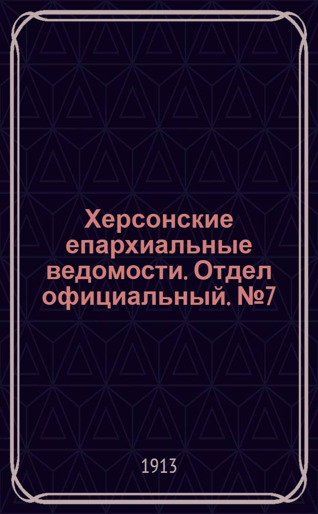Херсонские епархиальные ведомости. Отдел официальный. № 7 (1 апреля 1913 г.)