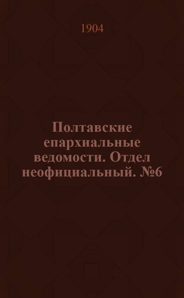 Полтавские епархиальные ведомости. Отдел неофициальный. № 6 (20 февраля 1904 г.)