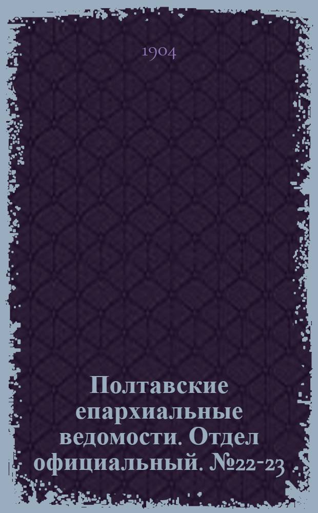 Полтавские епархиальные ведомости. Отдел официальный. № 22-23 (1 - 10 августа 1904 г.)