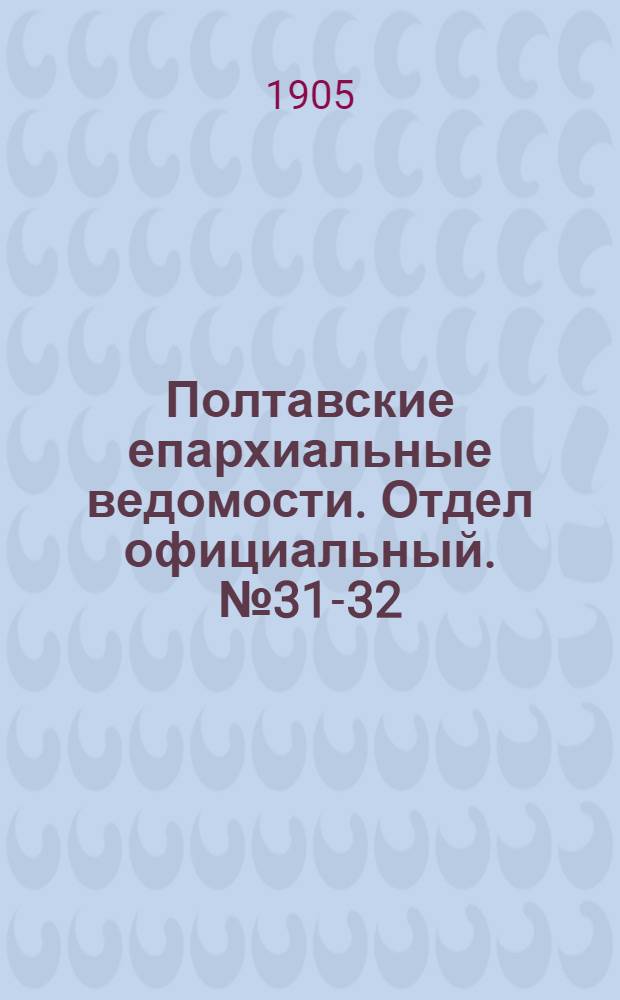 Полтавские епархиальные ведомости. Отдел официальный. № 31-32 (1 - 10 ноября 1905 г.)