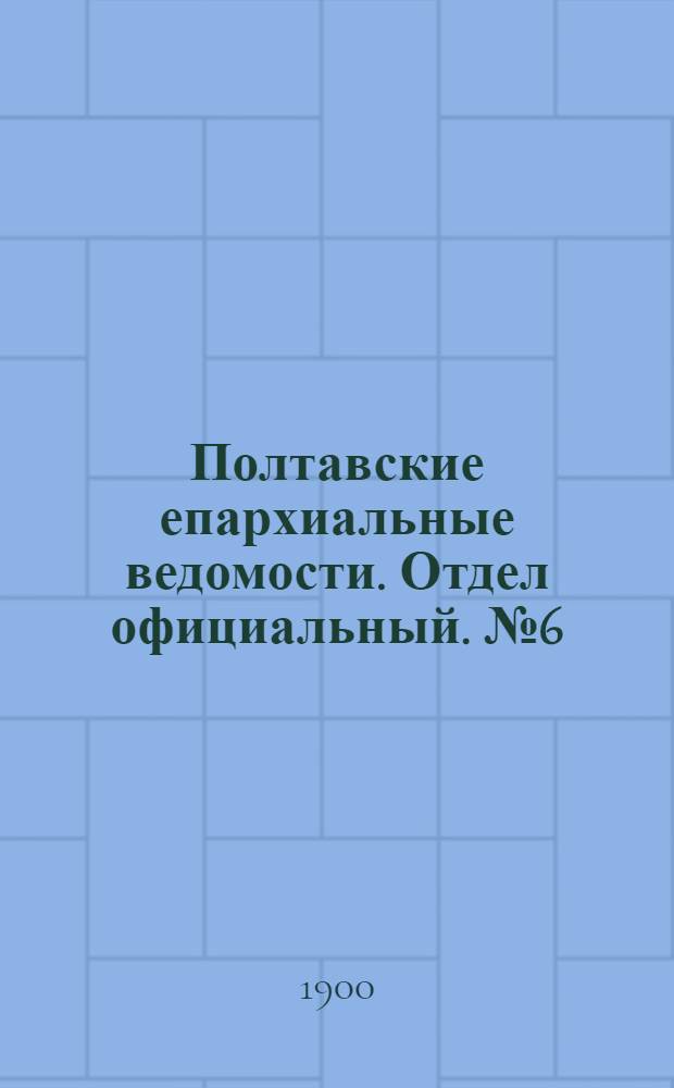 Полтавские епархиальные ведомости. Отдел официальный. № 6 (20 февраля 1900 г.)