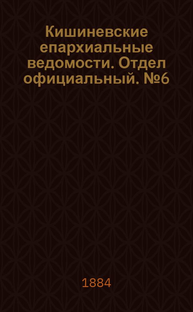Кишиневские епархиальные ведомости. Отдел официальный. № 6 (15 - 31 марта 1884 г.)