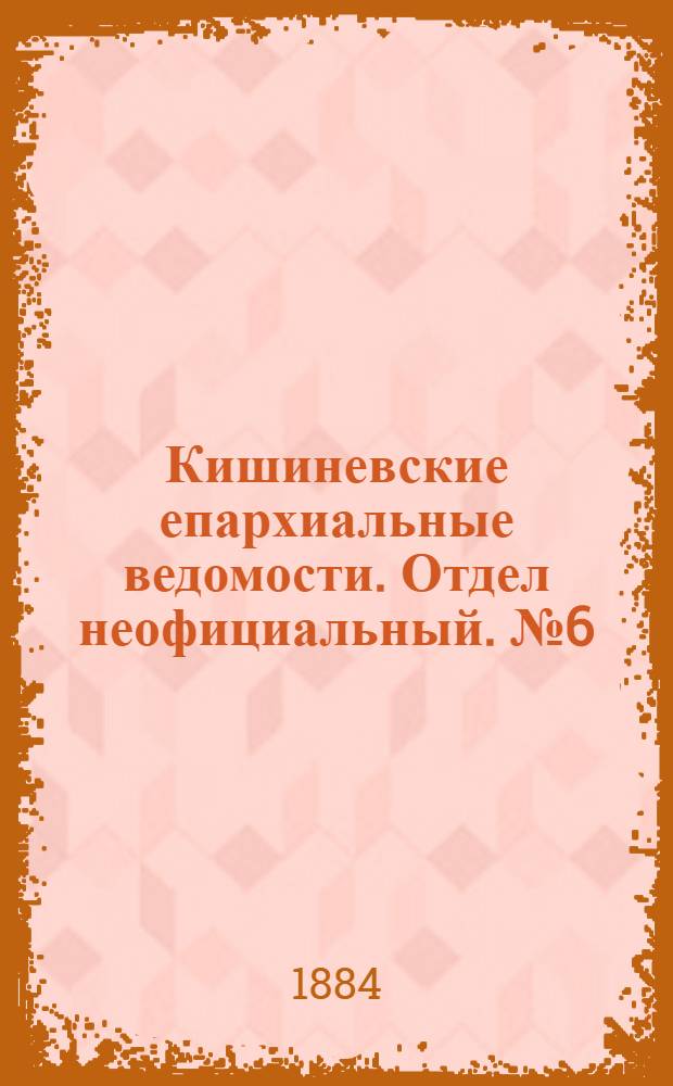 Кишиневские епархиальные ведомости. Отдел неофициальный. № 6 (15 - 31 марта 1884 г.)