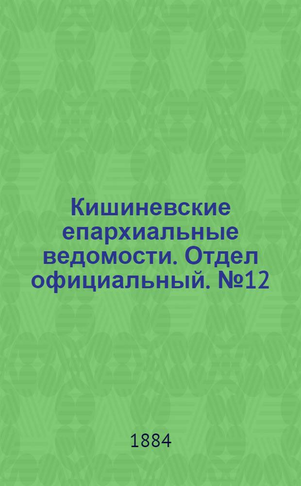 Кишиневские епархиальные ведомости. Отдел официальный. № 12 (15 - 30 июня 1884 г.)