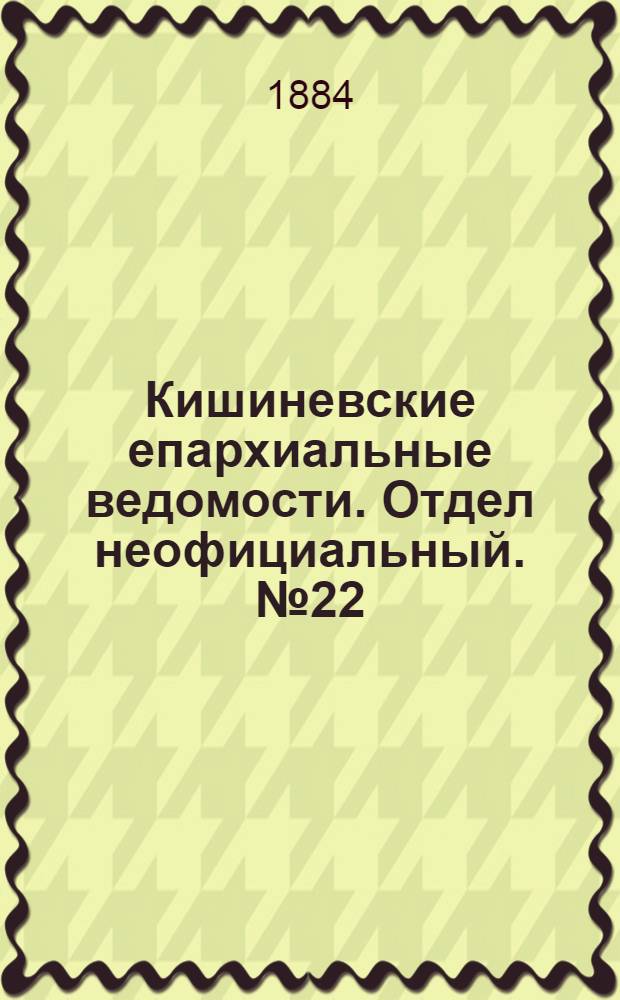 Кишиневские епархиальные ведомости. Отдел неофициальный. № 22 (15 - 30 ноября 1884 г.)