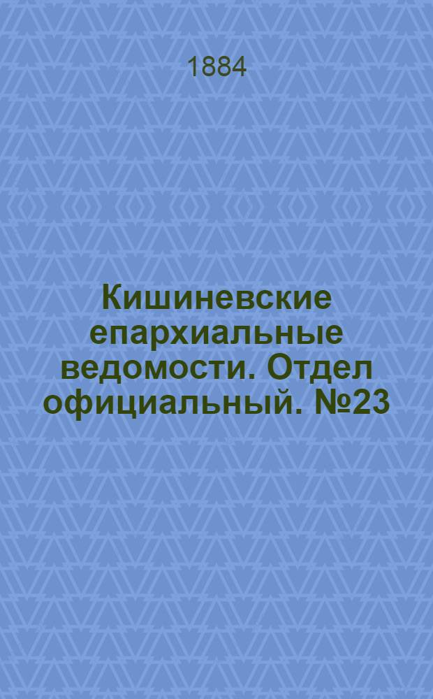Кишиневские епархиальные ведомости. Отдел официальный. № 23 (1 - 15 декабря 1884 г.)