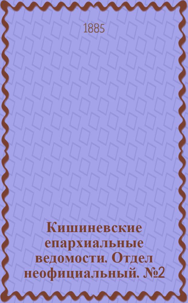 Кишиневские епархиальные ведомости. Отдел неофициальный. № 2 (15 - 31 января 1885 г.)