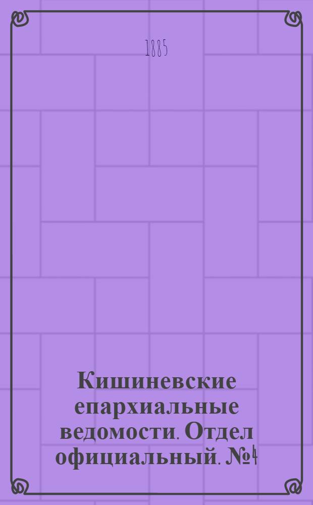 Кишиневские епархиальные ведомости. Отдел официальный. № 4 (15 - 28 февраля 1885 г.)