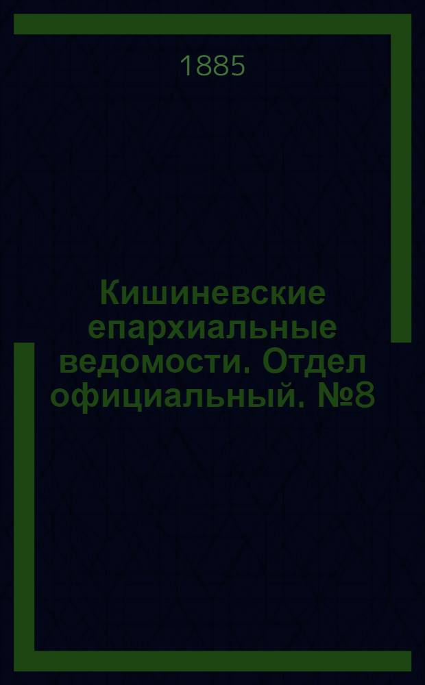Кишиневские епархиальные ведомости. Отдел официальный. № 8 (15 - 30 апреля 1885 г.)