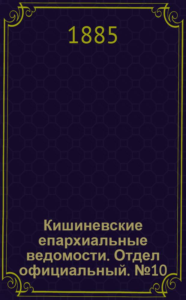 Кишиневские епархиальные ведомости. Отдел официальный. № 10 (15 - 31 мая 1885 г.)