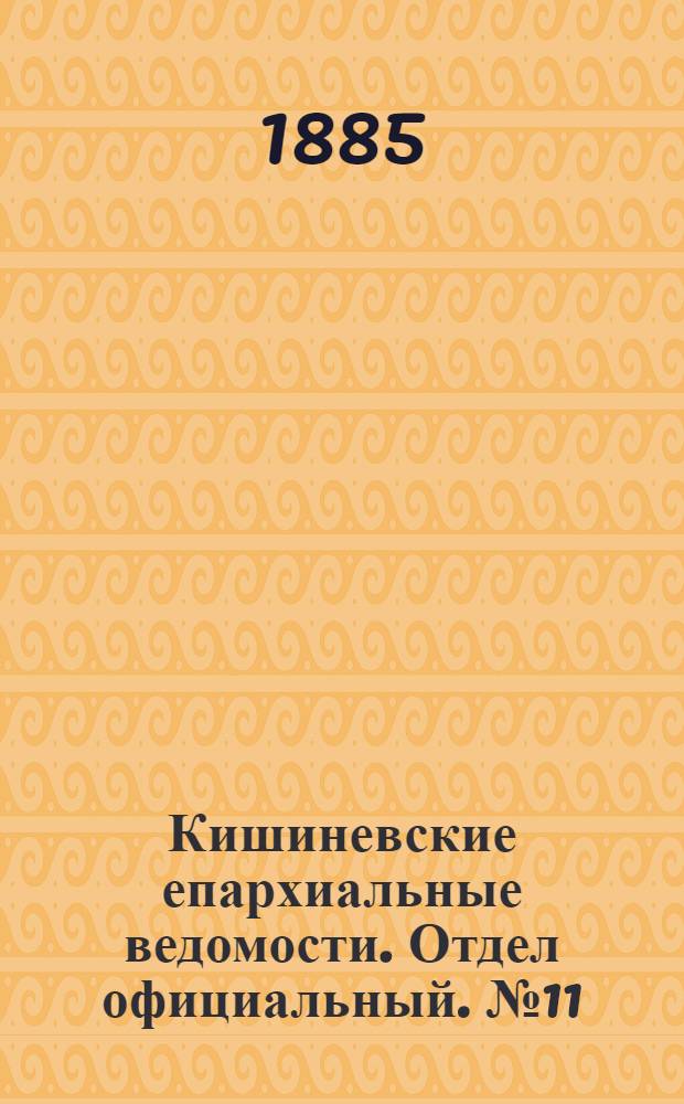 Кишиневские епархиальные ведомости. Отдел официальный. № 11 (1 - 15 июня 1885 г.)