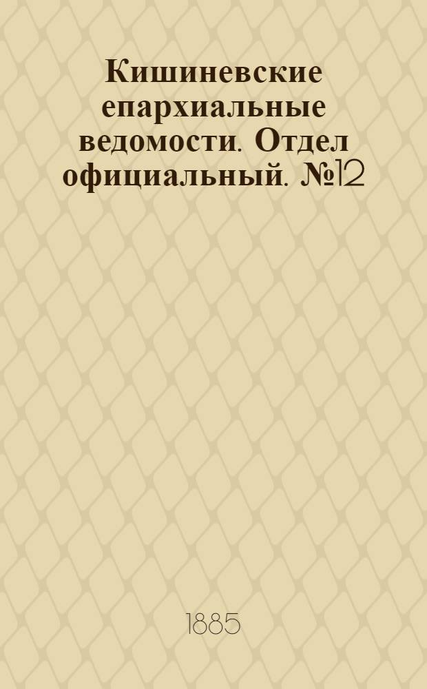 Кишиневские епархиальные ведомости. Отдел официальный. № 12 (15 - 30 июня 1885 г.)