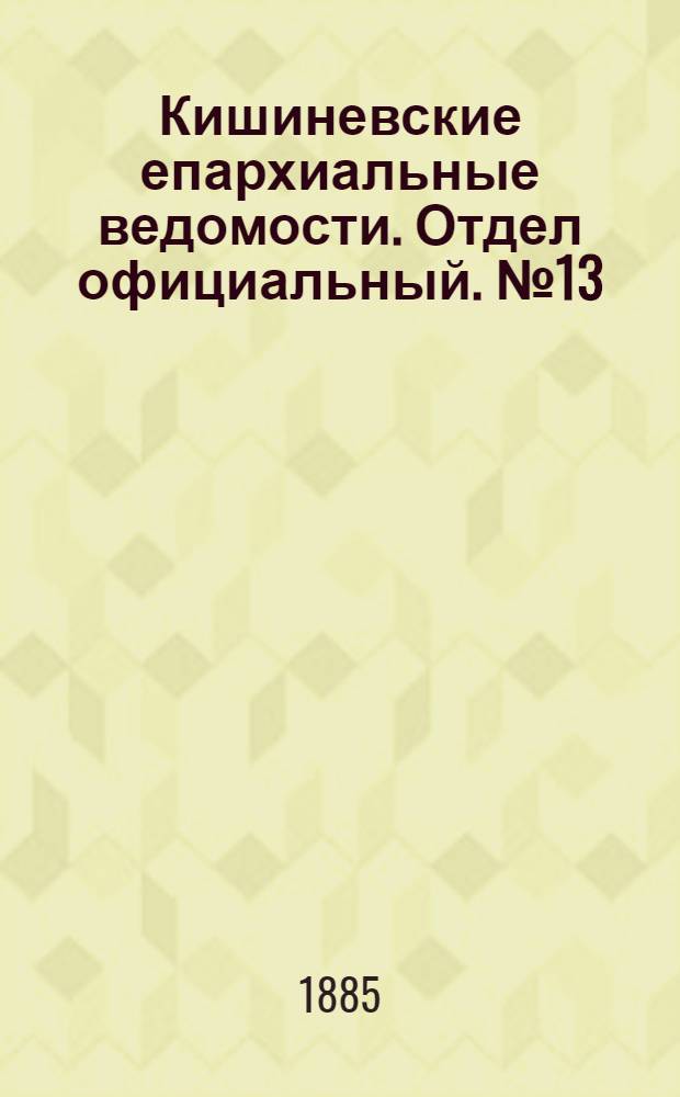 Кишиневские епархиальные ведомости. Отдел официальный. № 13 (1 - 15 июля 1885 г.)