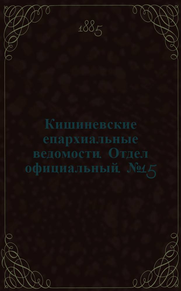 Кишиневские епархиальные ведомости. Отдел официальный. № 15 (1 - 15 августа 1885 г.)