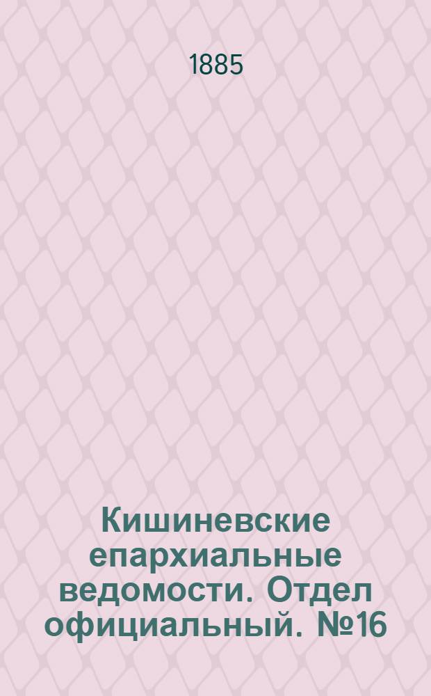 Кишиневские епархиальные ведомости. Отдел официальный. № 16 (15 - 31 августа 1885 г.)