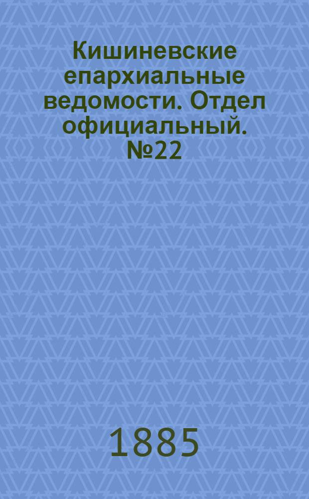 Кишиневские епархиальные ведомости. Отдел официальный. № 22 (15 - 30 ноября 1885 г.)