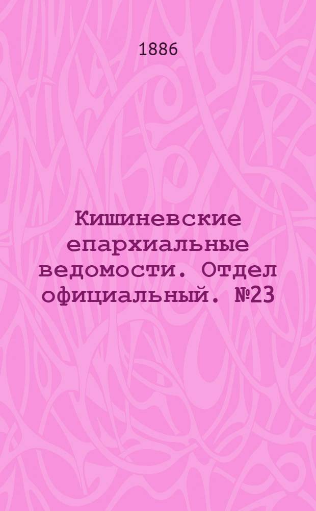 Кишиневские епархиальные ведомости. Отдел официальный. № 23 (1 - 15 декабря 1886 г.)