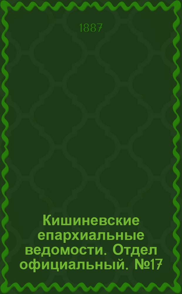 Кишиневские епархиальные ведомости. Отдел официальный. № 17 (1 - 15 сентября 1887 г.)