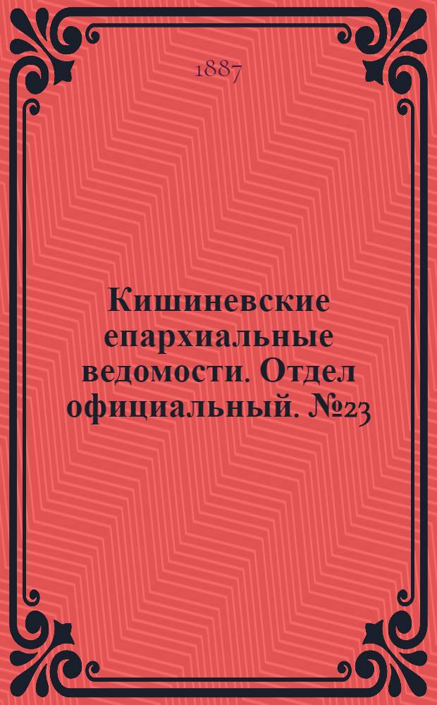 Кишиневские епархиальные ведомости. Отдел официальный. № 23 (1 - 15 декабря 1887 г.)