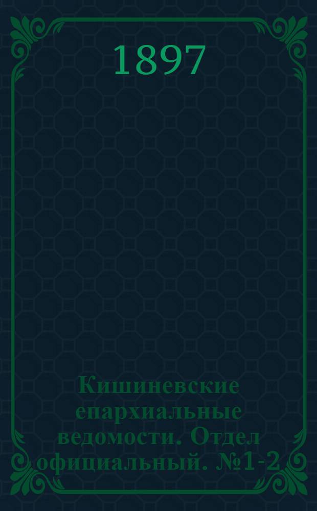 Кишиневские епархиальные ведомости. Отдел официальный. № 1-2 (1 - 15 января 1897 г.)