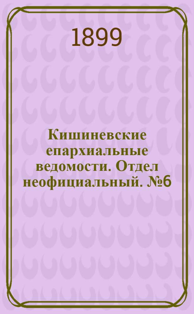 Кишиневские епархиальные ведомости. Отдел неофициальный. № 6 (15 марта 1899 г.)