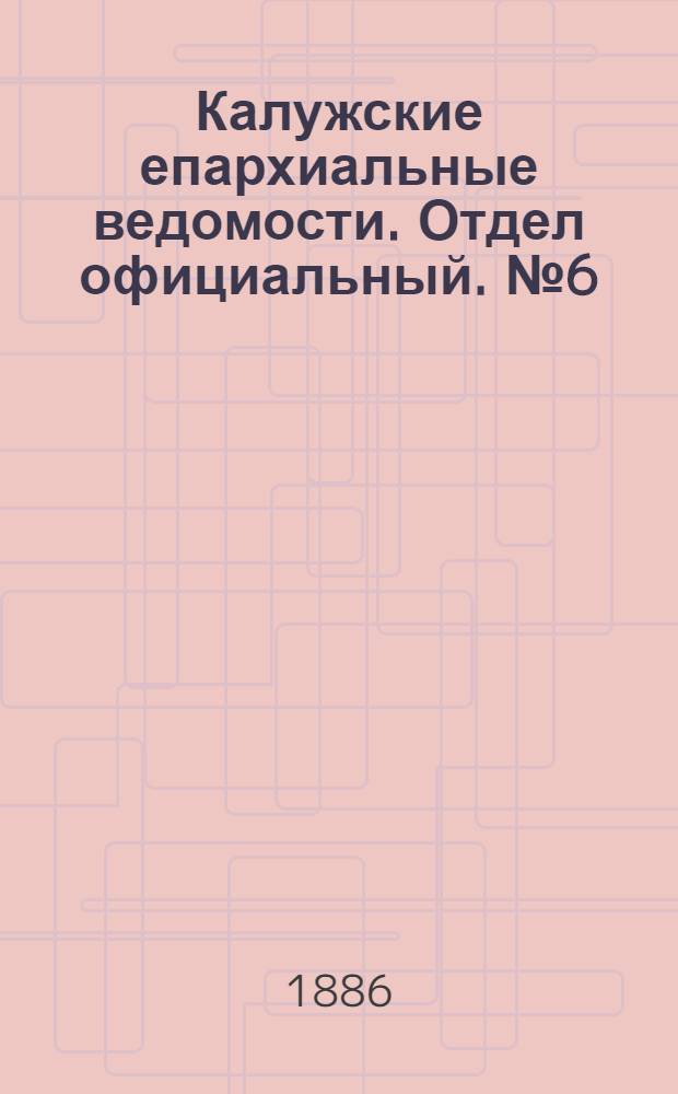 Калужские епархиальные ведомости. Отдел официальный. № 6 (31 марта 1886 г.)