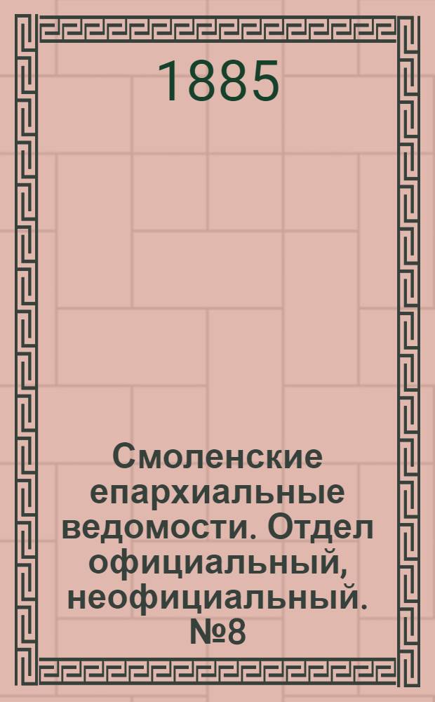 Смоленские епархиальные ведомости. Отдел официальный, неофициальный. № 8 (30 апреля 1885 г.)