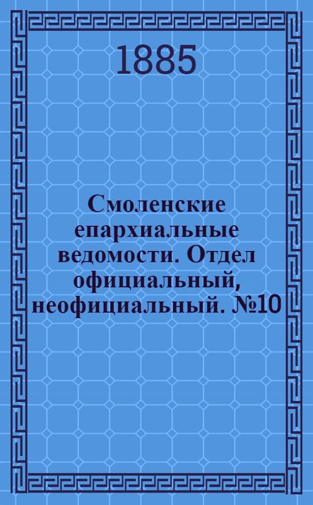 Смоленские епархиальные ведомости. Отдел официальный, неофициальный. № 10 (31 мая 1885 г.)