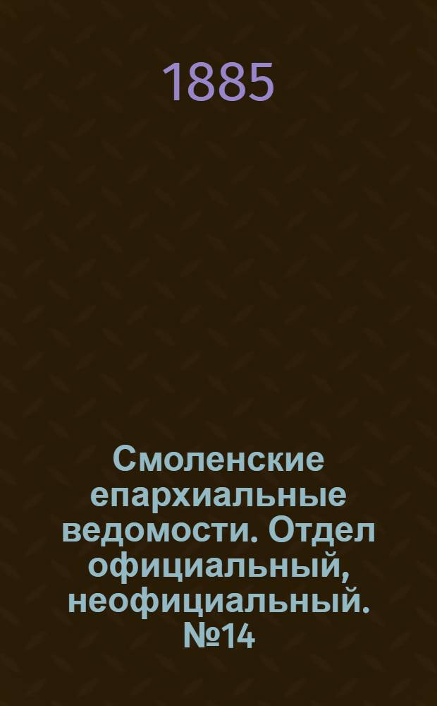 Смоленские епархиальные ведомости. Отдел официальный, неофициальный. № 14 (31 июля 1885 г.)