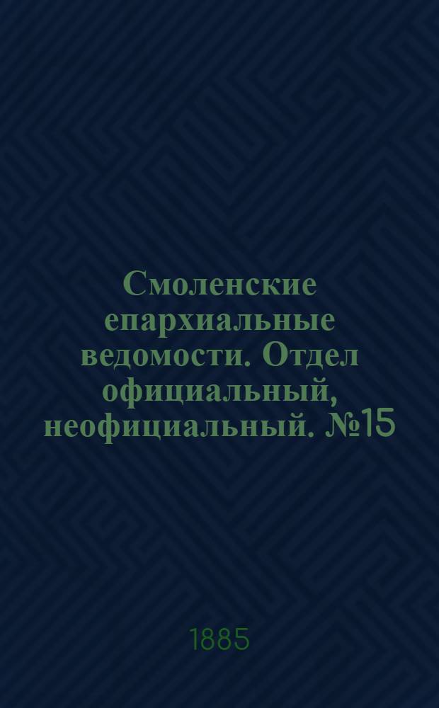 Смоленские епархиальные ведомости. Отдел официальный, неофициальный. № 15 (15 августа 1885 г.)