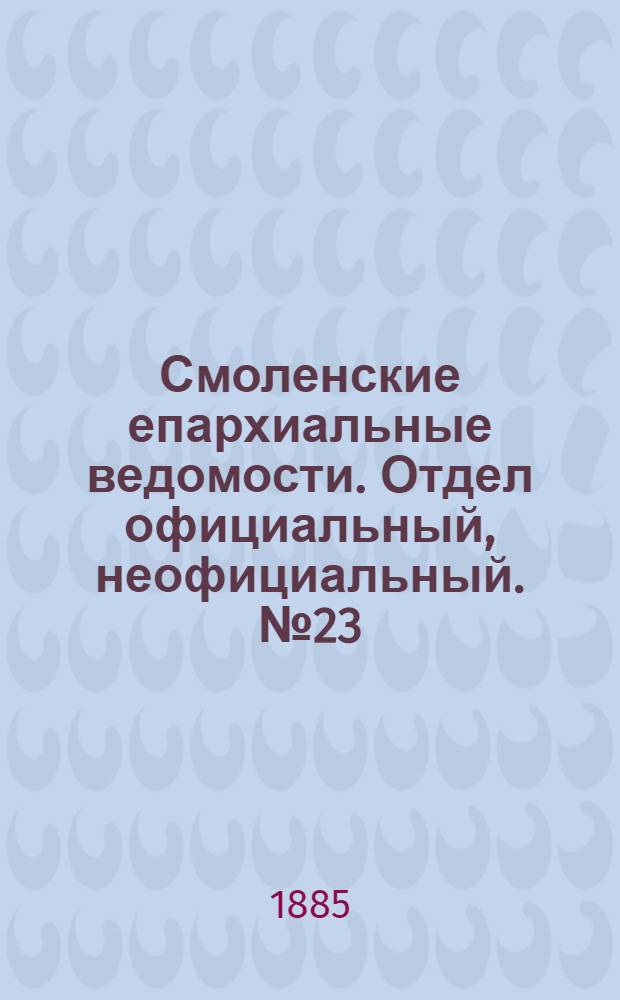 Смоленские епархиальные ведомости. Отдел официальный, неофициальный. № 23 (15 декабря 1885 г.)