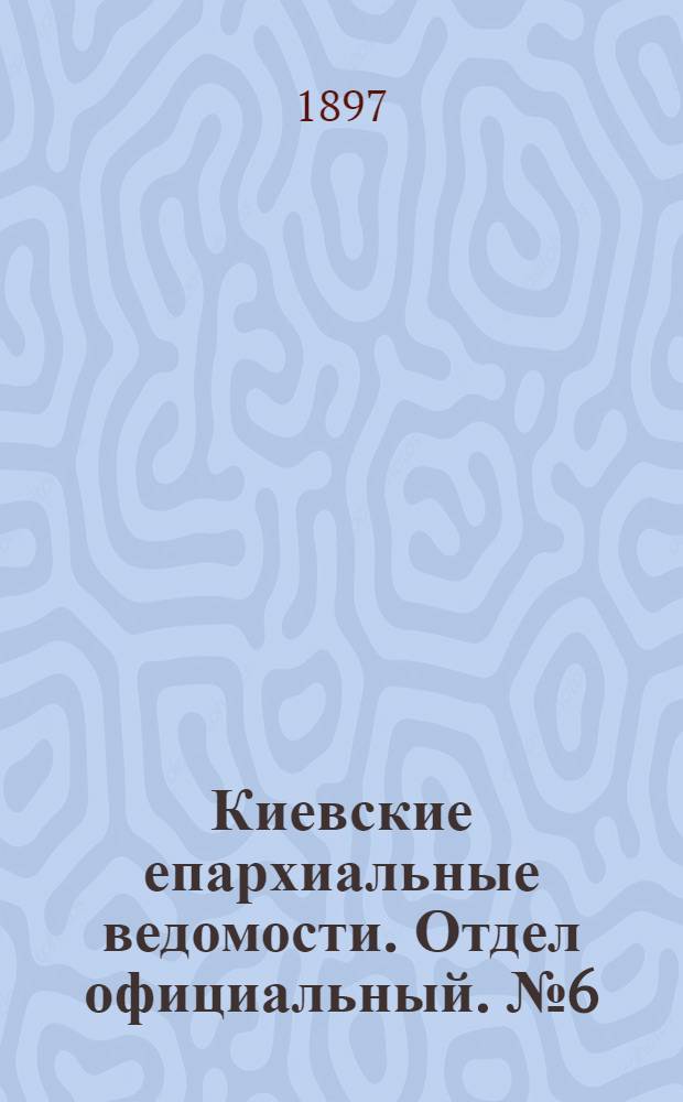 Киевские епархиальные ведомости. Отдел официальный. № 6 (16 марта 1897 г.)