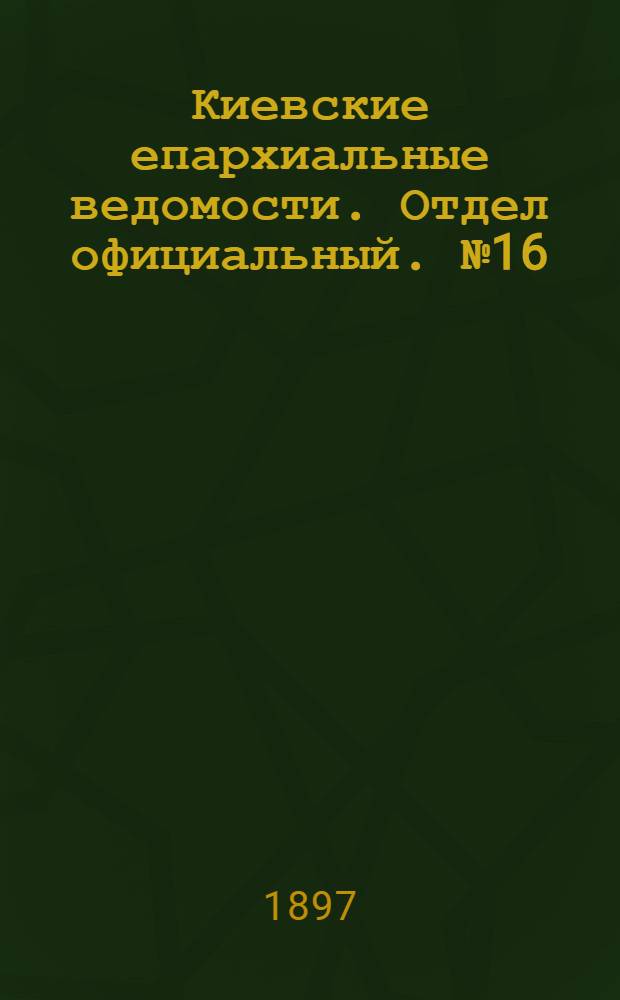 Киевские епархиальные ведомости. Отдел официальный. № 16 (16 августа 1897 г.)